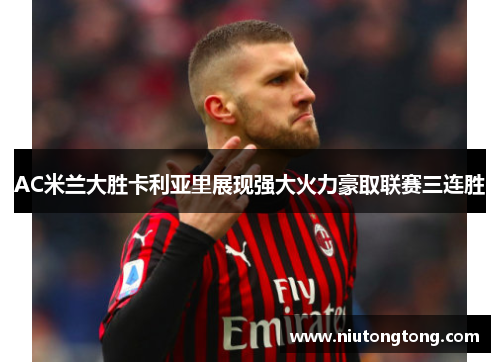 AC米兰大胜卡利亚里展现强大火力豪取联赛三连胜