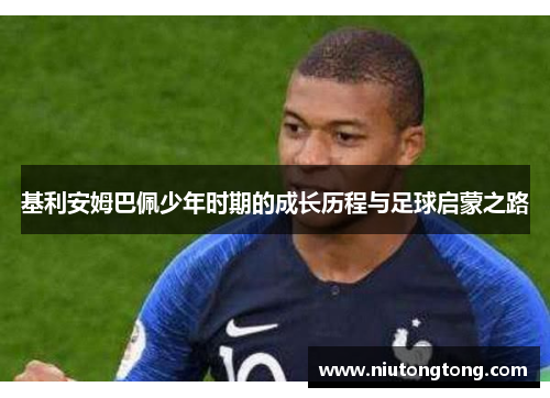 基利安姆巴佩少年时期的成长历程与足球启蒙之路