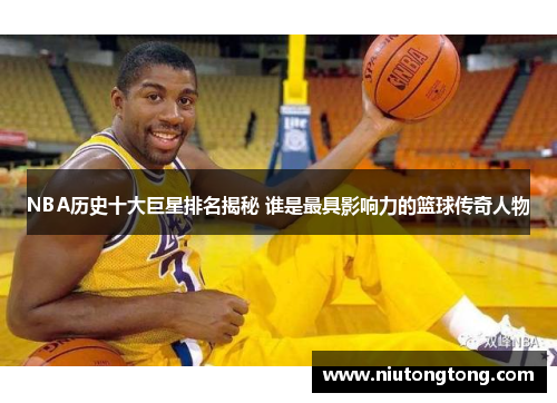 NBA历史十大巨星排名揭秘 谁是最具影响力的篮球传奇人物