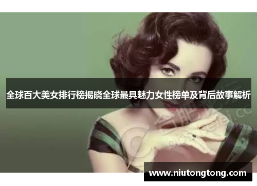全球百大美女排行榜揭晓全球最具魅力女性榜单及背后故事解析