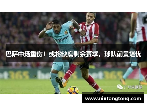 巴萨中场重伤！或将缺席剩余赛季，球队前景堪忧