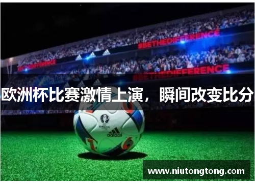欧洲杯比赛激情上演，瞬间改变比分