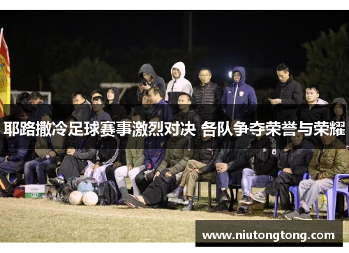 耶路撒冷足球赛事激烈对决 各队争夺荣誉与荣耀