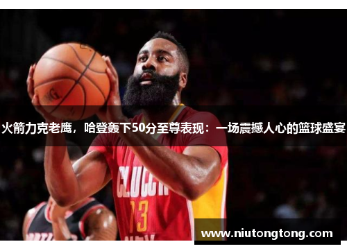 火箭力克老鹰，哈登轰下50分至尊表现：一场震撼人心的篮球盛宴